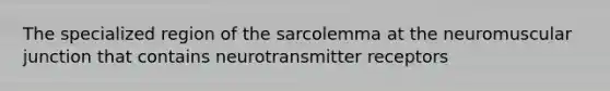 The specialized region of the sarcolemma at the neuromuscular junction that contains neurotransmitter receptors