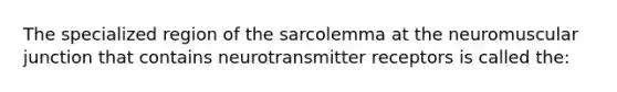 The specialized region of the sarcolemma at the neuromuscular junction that contains neurotransmitter receptors is called the: