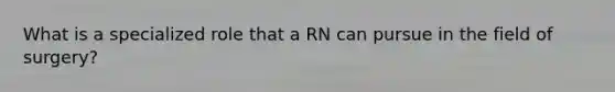 What is a specialized role that a RN can pursue in the field of surgery?