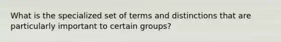 What is the specialized set of terms and distinctions that are particularly important to certain groups?