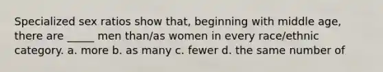 Specialized sex ratios show that, beginning with middle age, there are _____ men than/as women in every race/ethnic category. a. more b. as many c. fewer d. the same number of