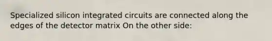 Specialized silicon integrated circuits are connected along the edges of the detector matrix On the other side: