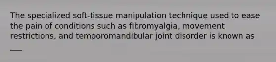 The specialized soft-tissue manipulation technique used to ease the pain of conditions such as fibromyalgia, movement restrictions, and temporomandibular joint disorder is known as ___