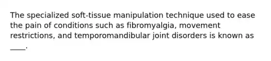 The specialized soft-tissue manipulation technique used to ease the pain of conditions such as fibromyalgia, movement restrictions, and temporomandibular joint disorders is known as ____.