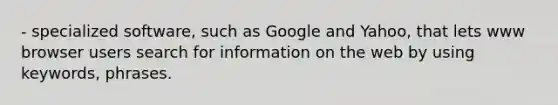 - specialized software, such as Google and Yahoo, that lets www browser users search for information on the web by using keywords, phrases.