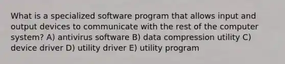 What is a specialized software program that allows input and output devices to communicate with the rest of the computer system? A) antivirus software B) data compression utility C) device driver D) utility driver E) utility program