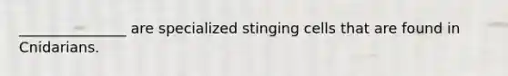 _______________ are specialized stinging cells that are found in Cnidarians.