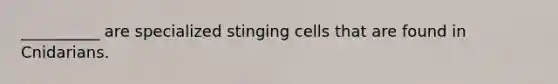 __________ are specialized stinging cells that are found in Cnidarians.