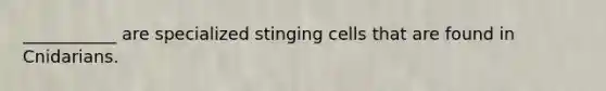 ___________ are specialized stinging cells that are found in Cnidarians.