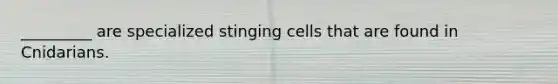 _________ are specialized stinging cells that are found in Cnidarians.