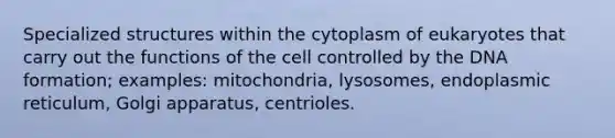 Specialized structures within the cytoplasm of eukaryotes that carry out the functions of the cell controlled by the DNA formation; examples: mitochondria, lysosomes, endoplasmic reticulum, Golgi apparatus, centrioles.