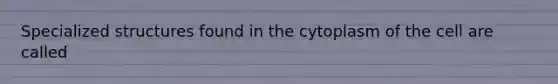 Specialized structures found in the cytoplasm of the cell are called