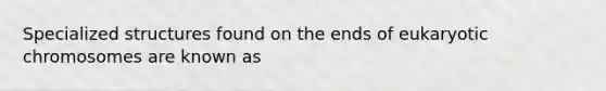 Specialized structures found on the ends of eukaryotic chromosomes are known as
