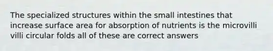 The specialized structures within the small intestines that increase surface area for absorption of nutrients is the microvilli villi circular folds all of these are correct answers