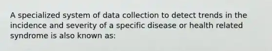 A specialized system of data collection to detect trends in the incidence and severity of a specific disease or health related syndrome is also known as: