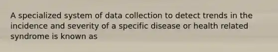 A specialized system of data collection to detect trends in the incidence and severity of a specific disease or health related syndrome is known as