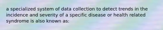 a specialized system of data collection to detect trends in the incidence and severity of a specific disease or health related syndrome is also known as: