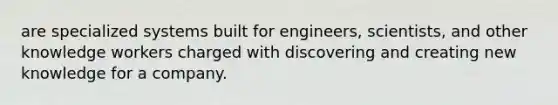 are specialized systems built for engineers, scientists, and other knowledge workers charged with discovering and creating new knowledge for a company.