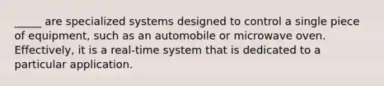 _____ are specialized systems designed to control a single piece of equipment, such as an automobile or microwave oven. Effectively, it is a real-time system that is dedicated to a particular application.