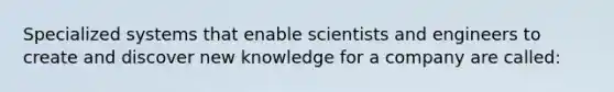 Specialized systems that enable scientists and engineers to create and discover new knowledge for a company are called: