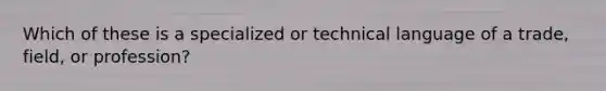 Which of these is a specialized or technical language of a trade, field, or profession?