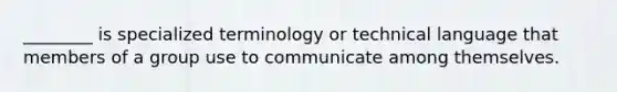 ________ is specialized terminology or technical language that members of a group use to communicate among themselves.