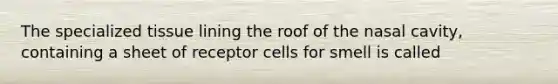 The specialized tissue lining the roof of the nasal cavity, containing a sheet of receptor cells for smell is called