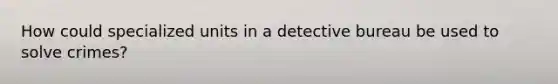 How could specialized units in a detective bureau be used to solve crimes?