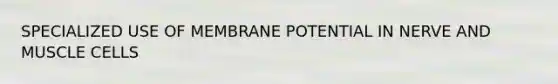SPECIALIZED USE OF MEMBRANE POTENTIAL IN NERVE AND MUSCLE CELLS