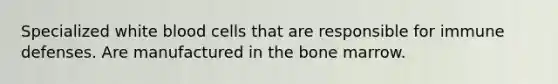 Specialized white blood cells that are responsible for immune defenses. Are manufactured in the bone marrow.