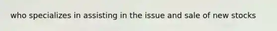 who specializes in assisting in the issue and sale of new stocks
