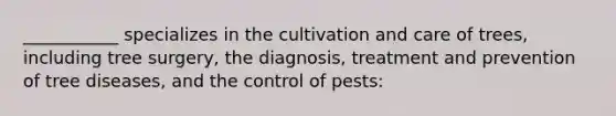 ___________ specializes in the cultivation and care of trees, including tree surgery, the diagnosis, treatment and prevention of tree diseases, and the control of pests: