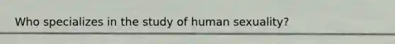 Who specializes in the study of human sexuality?