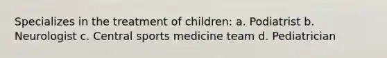 Specializes in the treatment of children: a. Podiatrist b. Neurologist c. Central sports medicine team d. Pediatrician