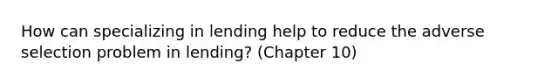 How can specializing in lending help to reduce the adverse selection problem in lending? (Chapter 10)