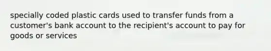 specially coded plastic cards used to transfer funds from a customer's bank account to the recipient's account to pay for goods or services