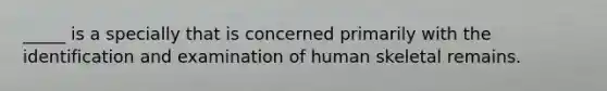 _____ is a specially that is concerned primarily with the identification and examination of human skeletal remains.