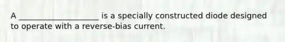 A ____________________ is a specially constructed diode designed to operate with a reverse-bias current.