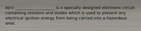 A(n) ____________________ is a specially designed electronic circuit containing resistors and diodes which is used to prevent any electrical ignition energy from being carried into a hazardous area.