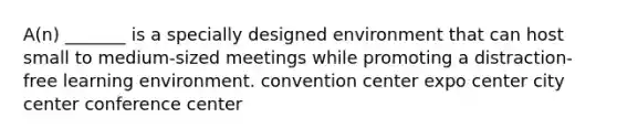 A(n) _______ is a specially designed environment that can host small to medium-sized meetings while promoting a distraction-free learning environment. convention center expo center city center conference center