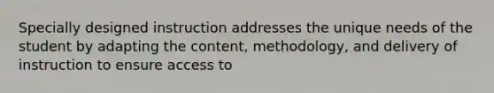 Specially designed instruction addresses the unique needs of the student by adapting the content, methodology, and delivery of instruction to ensure access to