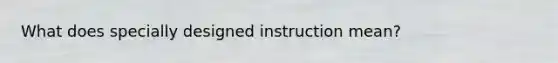 What does specially designed instruction mean?