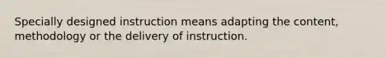 Specially designed instruction means adapting the content, methodology or the delivery of instruction.