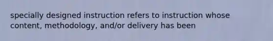 specially designed instruction refers to instruction whose content, methodology, and/or delivery has been