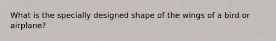 What is the specially designed shape of the wings of a bird or airplane?