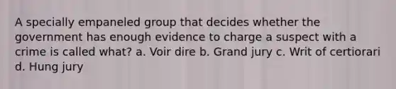 A specially empaneled group that decides whether the government has enough evidence to charge a suspect with a crime is called what? a. Voir dire b. Grand jury c. Writ of certiorari d. Hung jury