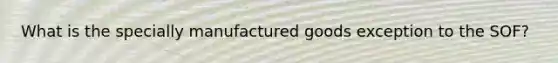 What is the specially manufactured goods exception to the SOF?