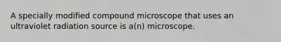 A specially modified compound microscope that uses an ultraviolet radiation source is a(n) microscope.