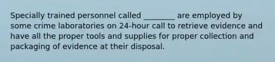 Specially trained personnel called​ ________ are employed by some crime laboratories on​ 24-hour call to retrieve evidence and have all the proper tools and supplies for proper collection and packaging of evidence at their disposal.