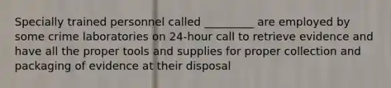 Specially trained personnel called _________ are employed by some crime laboratories on 24-hour call to retrieve evidence and have all the proper tools and supplies for proper collection and packaging of evidence at their disposal